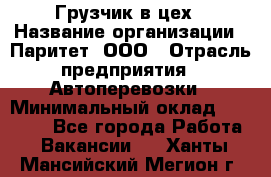 Грузчик в цех › Название организации ­ Паритет, ООО › Отрасль предприятия ­ Автоперевозки › Минимальный оклад ­ 23 000 - Все города Работа » Вакансии   . Ханты-Мансийский,Мегион г.